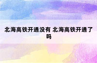 北海高铁开通没有 北海高铁开通了吗